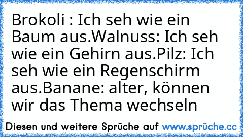 Brokoli : Ich seh wie ein Baum aus.
Walnuss: Ich seh wie ein Gehirn aus.
Pilz: Ich seh wie ein Regenschirm aus.
Banane: alter, können wir das Thema wechseln