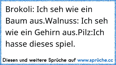 Brokoli: Ich seh wie ein Baum aus.
Walnuss: Ich seh wie ein Gehirn aus.
Pilz:Ich hasse dieses spiel.