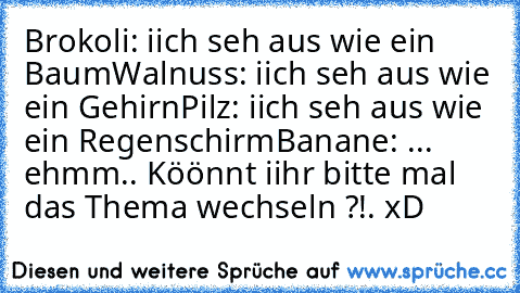 Brokoli: iich seh aus wie ein Baum
Walnuss: iich seh aus wie ein Gehirn
Pilz: iich seh aus wie ein Regenschirm
Banane: ... ehmm.. Köönnt iihr bitte mal das Thema wechseln ?!. xD