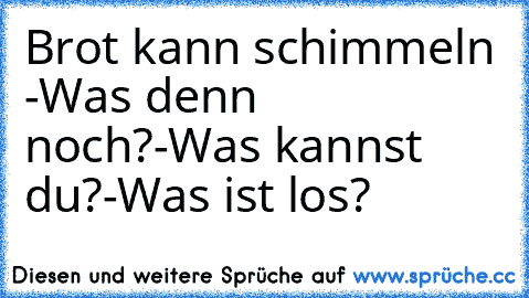 Brot kann schimmeln 
-Was denn noch?
-Was kannst du?
-Was ist los?