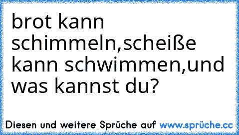 brot kann schimmeln,
scheiße kann schwimmen,
und was kannst du?