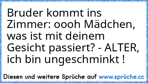 Bruder kommt ins Zimmer: oooh Mädchen, was ist mit deinem Gesicht passiert? - ALTER, ich bin ungeschminkt !