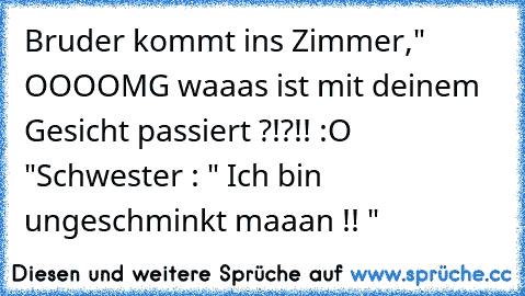 Bruder kommt ins Zimmer,
" OOOOMG waaas ist mit deinem Gesicht passiert ?!?!! :O "
Schwester : " Ich bin ungeschminkt maaan !! "