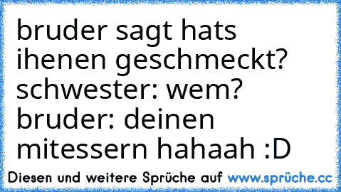 bruder sagt hats ihenen geschmeckt? schwester: wem? bruder: deinen mitessern hahaah :D