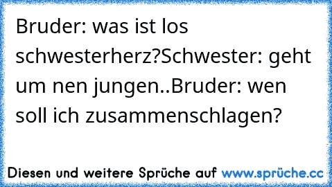 Bruder: was ist los schwesterherz?
Schwester: geht um nen jungen..
Bruder: wen soll ich zusammenschlagen?