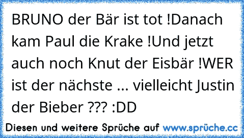 BRUNO der Bär ist tot !
Danach kam Paul die Krake !
Und jetzt auch noch Knut der Eisbär !
WER ist der nächste ... vielleicht Justin der Bieber ??? :DD