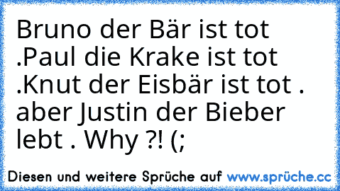 Bruno der Bär ist tot .
Paul die Krake ist tot .
Knut der Eisbär ist tot . 
aber Justin der Bieber lebt . Why ?! (;