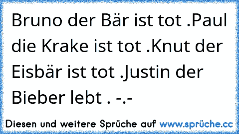 Bruno der Bär ist tot .
Paul die Krake ist tot .
Knut der Eisbär ist tot .
Justin der Bieber lebt . -.-