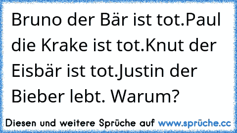 Bruno der Bär ist tot.
Paul die Krake ist tot.
Knut der Eisbär ist tot.
Justin der Bieber lebt. Warum?