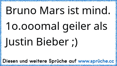 Bruno Mars ist mind. 1o.ooomal geiler als Justin Bieber ;)