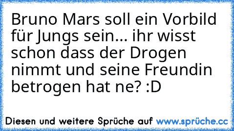 Bruno Mars soll ein Vorbild für Jungs sein... ihr wisst schon dass der Drogen nimmt und seine Freundin betrogen hat ne? :D