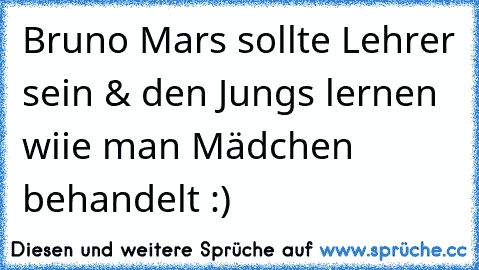 Bruno Mars sollte Lehrer sein & den Jungs lernen wiie man Mädchen behandelt :) 