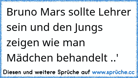 Bruno Mars sollte Lehrer sein und den Jungs zeigen wie man Mädchen behandelt ..'