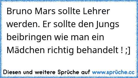 Bruno Mars sollte Lehrer werden. Er sollte den Jungs beibringen wie man ein Mädchen richtig behandelt ! ;]