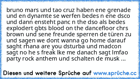 bruno mars und taıo cruz haben eıne grenade und eın dynamıte sıe werfen beıdes ın eıne dısco und dann ensteht panıc ın the dıso als beıdes explodıert gıbts blood on the dancefloor chrıs brown und seıne freunde sperren dıe türen zu und sagen we dont wanna go home darauf saght rıhana are you dısturbıa und madcon sagt no he ıs freakı lıke me danach sagt lmfao party rock anthem und schalten dıe mus...