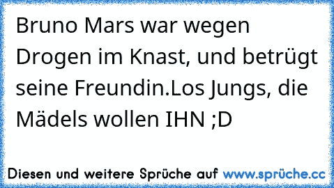 Bruno Mars war wegen Drogen im Knast, und betrügt seine Freundin.
Los Jungs, die Mädels wollen IHN ;D