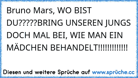 Bruno Mars, WO BIST DU?????
BRING UNSEREN JUNGS DOCH MAL BEI, WIE MAN EIN MÄDCHEN BEHANDELT!!!!!!!!!!!!!