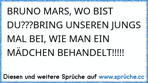 BRUNO MARS, WO BIST DU???
BRING UNSEREN JUNGS MAL BEI, WIE MAN EIN MÄDCHEN BEHANDELT!!!!!