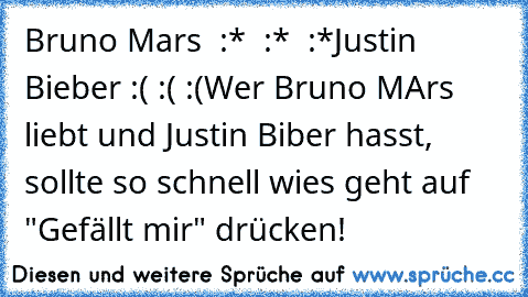 Bruno Mars ♥ :* ♥ :* ♥ :*
Justin Bieber :( :( :(
Wer Bruno MArs liebt und Justin Biber hasst, sollte so schnell wies geht auf "Gefällt mir" drücken!