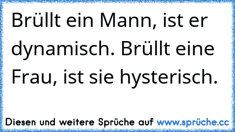 Brüllt ein Mann, ist er dynamisch. Brüllt eine Frau, ist sie hysterisch.