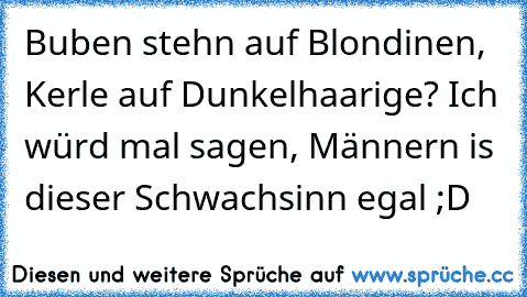 Buben stehn auf Blondinen, Kerle auf Dunkelhaarige? Ich würd mal sagen, Männern is dieser Schwachsinn egal ;D