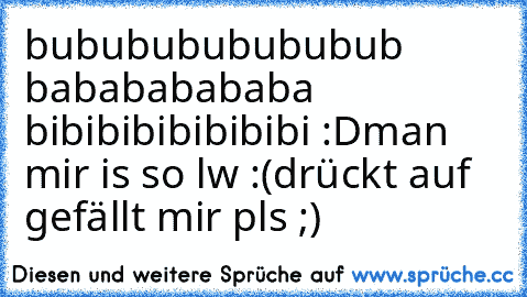 bububububububub babababababa  bibibibibibibibi :D
man mir is so lw :(
drückt auf gefällt mir pls ;)