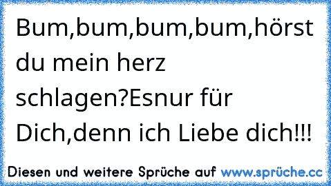 Bum,bum,bum,bum,hörst du mein herz schlagen?Es
nur für Dich,denn ich Liebe dich!!!