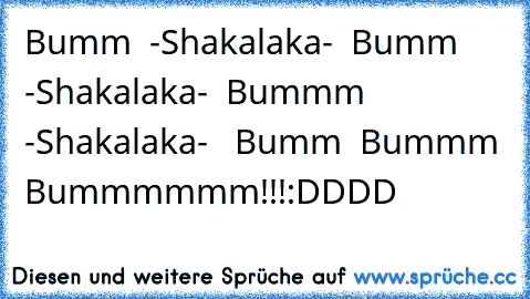 Bumm  -Shakalaka-  Bumm -Shakalaka-  Bummm  -Shakalaka-   Bumm  Bummm Bummmmmm!!!
:DDDD