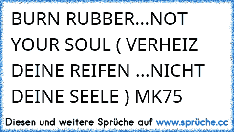 BURN RUBBER...NOT YOUR SOUL ( VERHEIZ DEINE REIFEN ...NICHT DEINE SEELE ) MK75