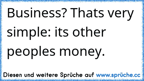 Business? That’s very simple: it’s other people’s money.