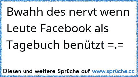 Bwahh des nervt wenn Leute Facebook als Tagebuch benützt =.=