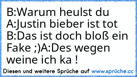 B:Warum heulst du 
A:Justin bieber ist tot 
B:Das ist doch bloß ein Fake ;)
A:Des wegen weine ich ka !