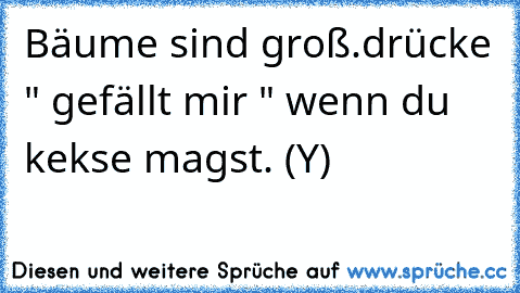 Bäume sind groß.
drücke " gefällt mir " wenn du kekse magst. (Y)