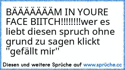 BÄÄÄÄÄÄÄM IN YOURE FACE BIITCH!!!!!!!!
wer es liebt diesen spruch ohne grund zu sagen klickt ''gefällt mir''