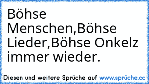 Böhse Menschen,Böhse Lieder,Böhse Onkelz immer wieder. ♥ ♥