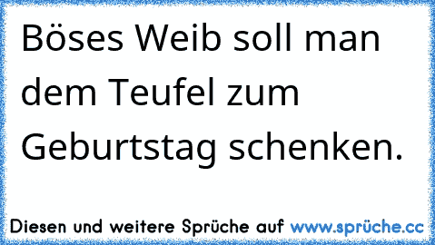 Böses Weib soll man dem Teufel zum Geburtstag schenken.