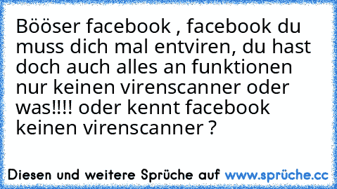 Bööser facebook , facebook du muss dich mal entviren, du hast doch auch alles an funktionen nur keinen virenscanner oder was!!!! oder kennt facebook keinen virenscanner ?