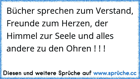 Bücher sprechen zum Verstand, Freunde zum Herzen, der Himmel zur Seele und alles andere zu den Ohren ! ! !