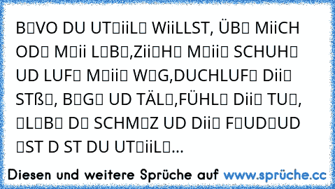 BЄVOЯ DU UЯTЄiiLЄИ WiiLLST, ÜBЄЯ MiiCH ODЄЯ MЄiiИ LЄBЄИ,
ZiiЄHЄ MЄiiИЄ SCHUHЄ ΛИ UИD LΛUFЄ MЄiiИЄИ WЄG,
DUЯCHLΛUFЄ DiiЄ STЯΛßЄИ, BЄЯGЄ UИD TÄLЄЯ,
FÜHLЄ DiiЄ TЯΛUЄЯ, ЄЯLЄBЄ DЄИ SCHMЄЯZ UИD DiiЄ FЯЄUDЄИ
UИD ЄЯST DΛИИ ҠΛИИST DU UЯTЄiiLЄИ...