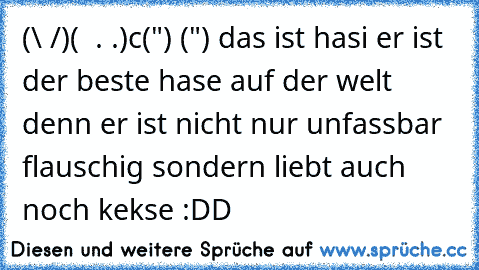 (\ /)
(  . .)
c(") (") das ist hasi er ist der beste hase auf der welt denn er ist nicht nur unfassbar flauschig sondern liebt auch noch kekse :DD