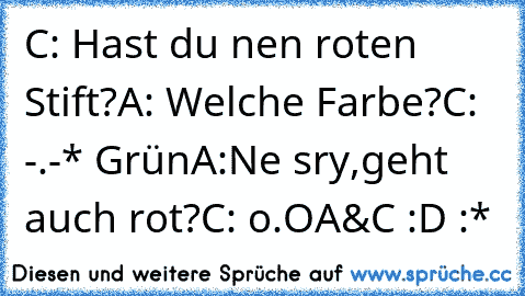 C: Hast du nen roten Stift?
A: Welche Farbe?
C: -.-* Grün
A:Ne sry,geht auch rot?
C: o.O
A&C :D :*