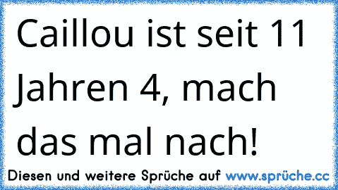 Caillou ist seit 11 Jahren 4, mach das mal nach!