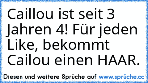 Caillou ist seit 3 Jahren 4! 
Für jeden Like, bekommt Cailou einen HAAR.