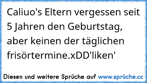 Caliuo's Eltern vergessen seit 5 Jahren den Geburtstag, aber keinen der täglichen frisörtermine.
xDD
'liken'