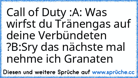 Call of Duty :
A: Was wirfst du Tränengas auf deine Verbündeten ?
B:Sry das nächste mal nehme ich Granaten