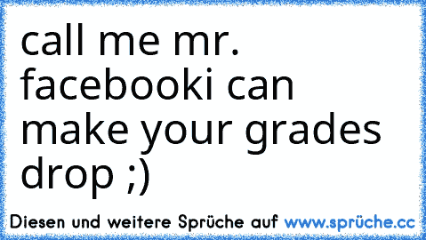 call me mr. facebook
i can make your grades drop ;)