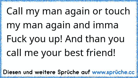 Call my man again or touch my man again and imma Fuck you up! And than you call me your best friend!