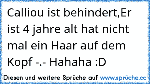 Calliou ist behindert,Er ist 4 jahre alt hat nicht mal ein Haar auf dem Kopf -.- Hahaha :D