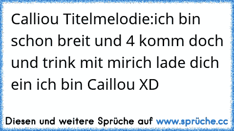 Calliou Titelmelodie:
ich bin schon breit und 4 komm doch und trink mit mir
ich lade dich ein ich bin Caillou XD