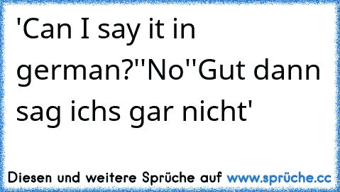 'Can I say it in german?'
'No'
'Gut dann sag ichs gar nicht'